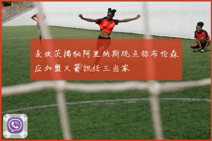 麦坎茨揭秘阿里纳斯观点称布伦森应加盟火箭担任三当家
