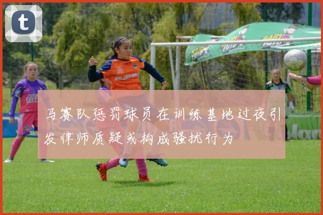 马赛队惩罚球员在训练基地过夜引发律师质疑或构成骚扰行为