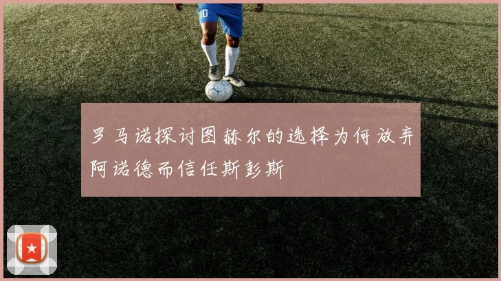 罗马诺探讨图赫尔的选择为何放弃阿诺德而信任斯彭斯