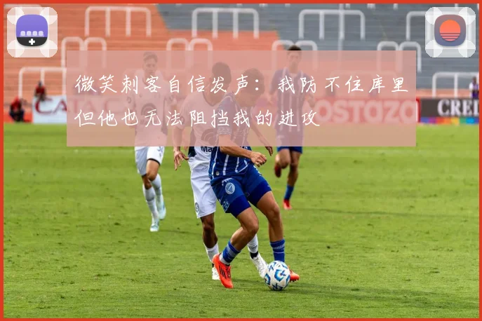 微笑刺客自信发声：我防不住库里但他也无法阻挡我的进攻