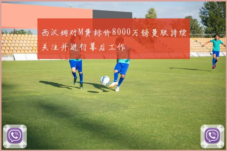西汉姆对M费标价8000万镑曼联持续关注并进行幕后工作