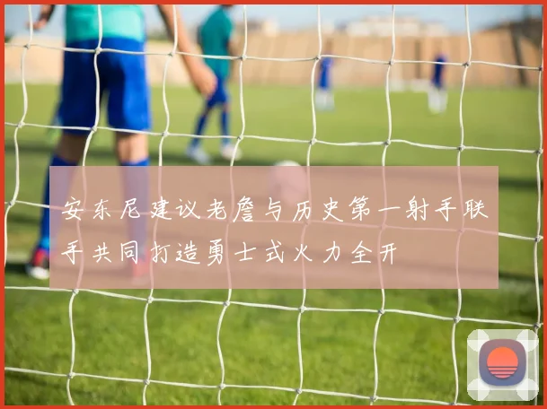 安东尼建议老詹与历史第一射手联手共同打造勇士式火力全开
