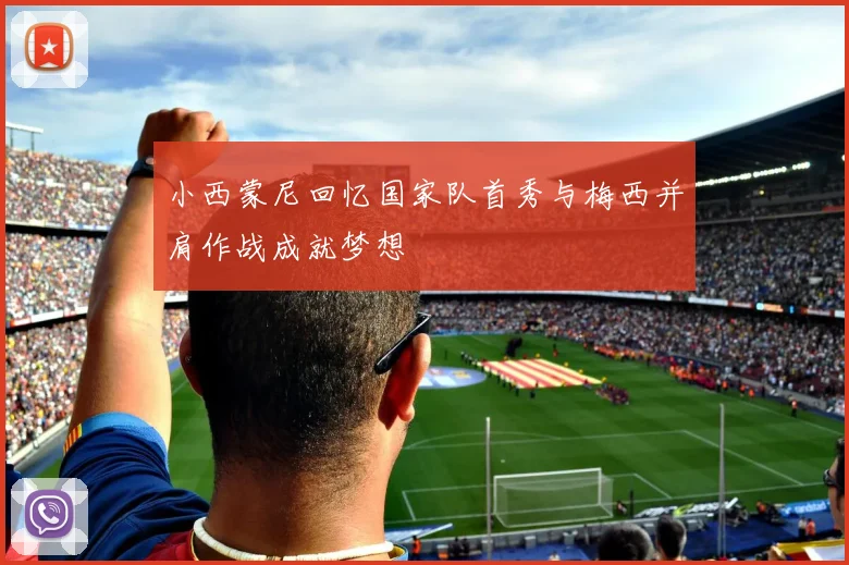 小西蒙尼回忆国家队首秀与梅西并肩作战成就梦想