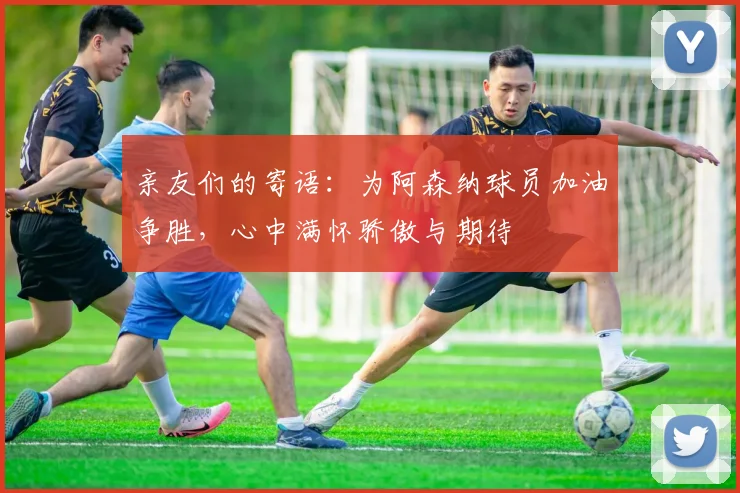 亲友们的寄语：为阿森纳球员加油争胜，心中满怀骄傲与期待