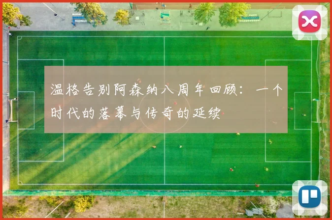 温格告别阿森纳八周年回顾：一个时代的落幕与传奇的延续
