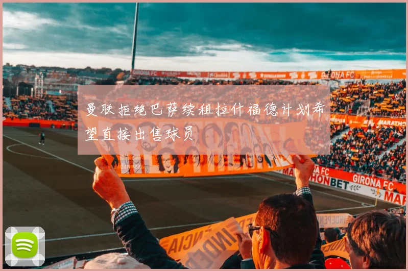 曼联拒绝巴萨续租拉什福德计划希望直接出售球员