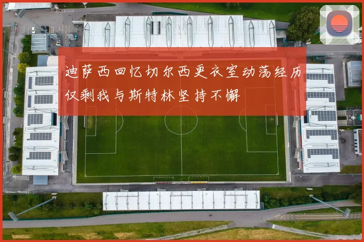 迪萨西回忆切尔西更衣室动荡经历仅剩我与斯特林坚持不懈