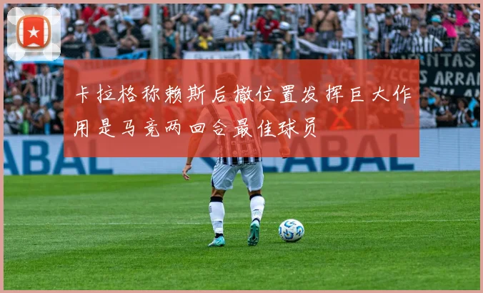 卡拉格称赖斯后撤位置发挥巨大作用是马竞两回合最佳球员