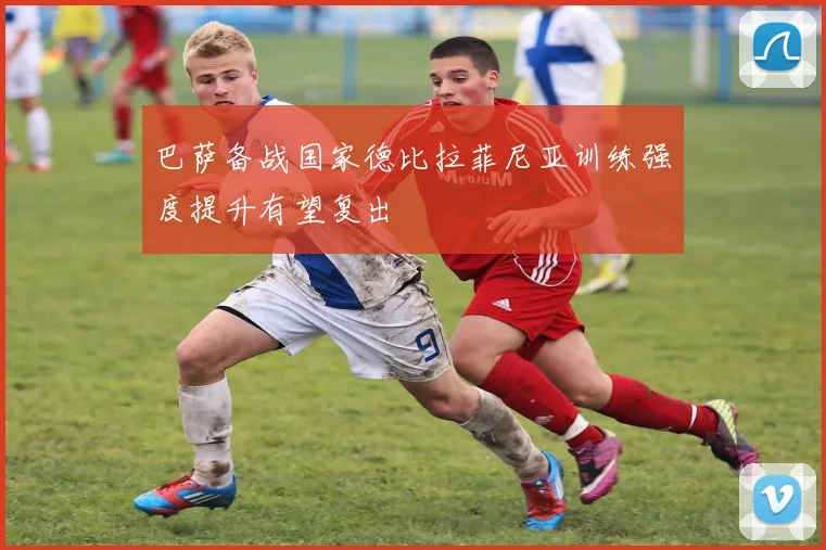 巴萨备战国家德比拉菲尼亚训练强度提升有望复出