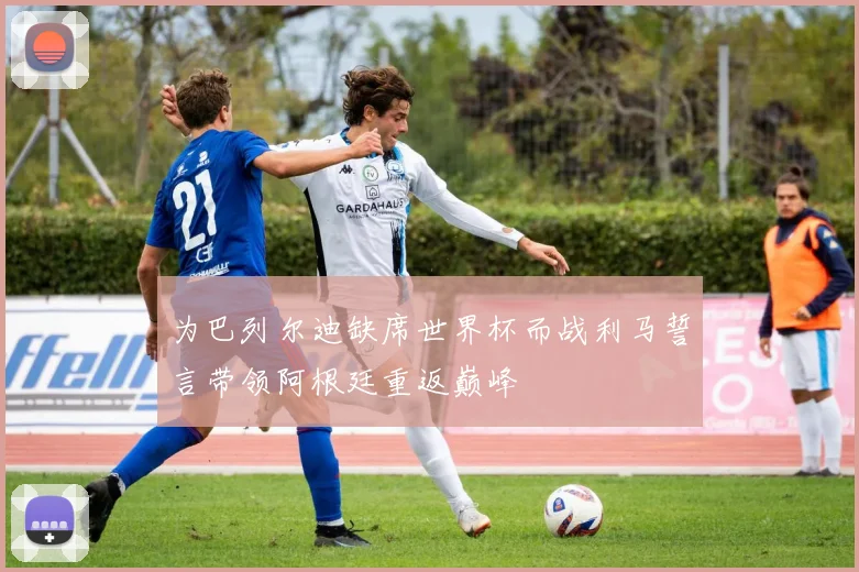 为巴列尔迪缺席世界杯而战利马誓言带领阿根廷重返巅峰
