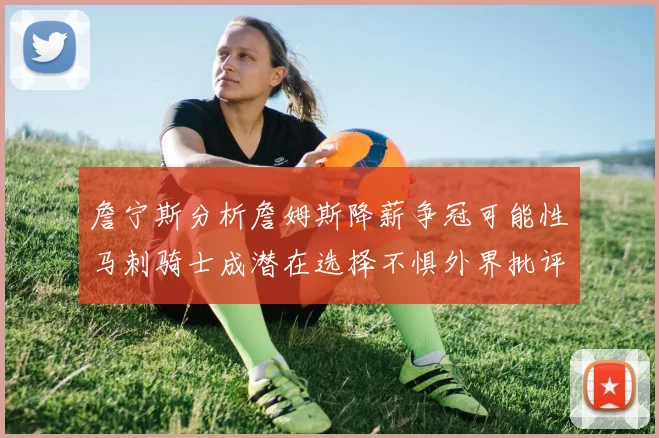 詹宁斯分析詹姆斯降薪争冠可能性马刺骑士成潜在选择不惧外界批评