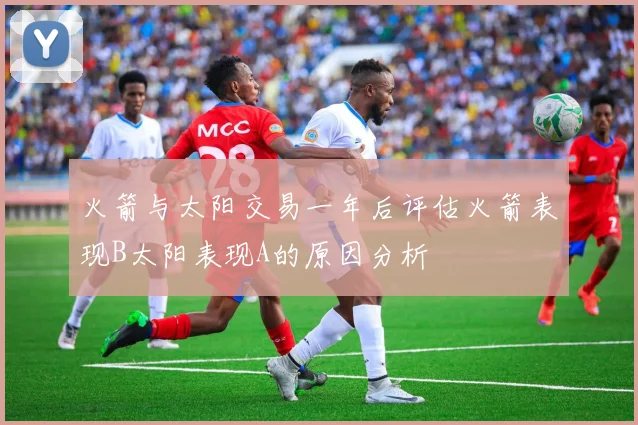 火箭与太阳交易一年后评估火箭表现B太阳表现A的原因分析
